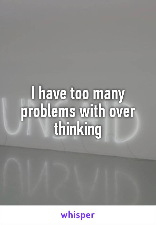 I have too many problems with over thinking