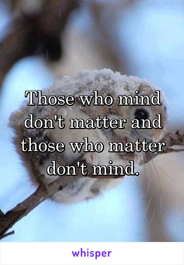 Those who mind don't matter and those who matter don't mind.