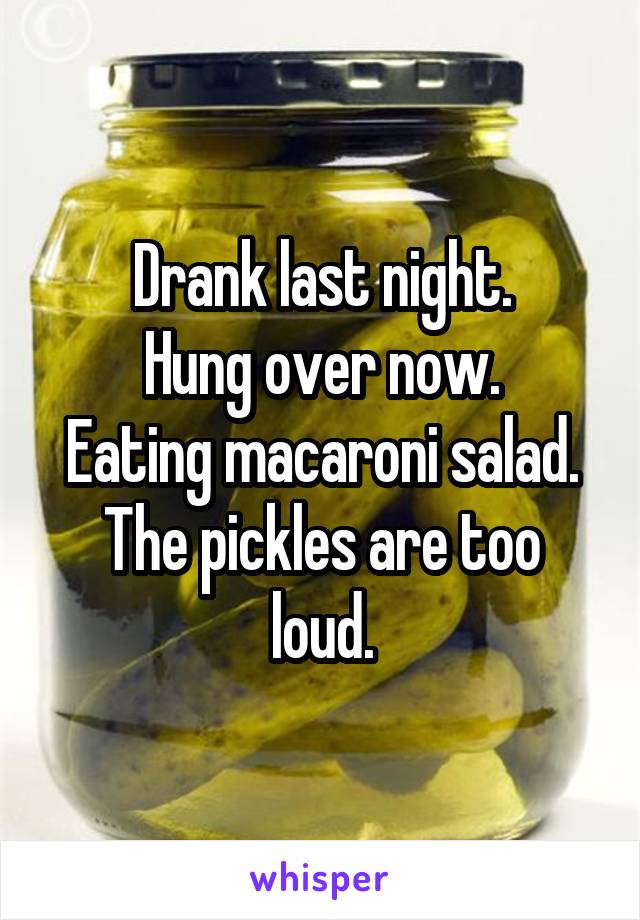 Drank last night.
Hung over now.
Eating macaroni salad.
The pickles are too loud.