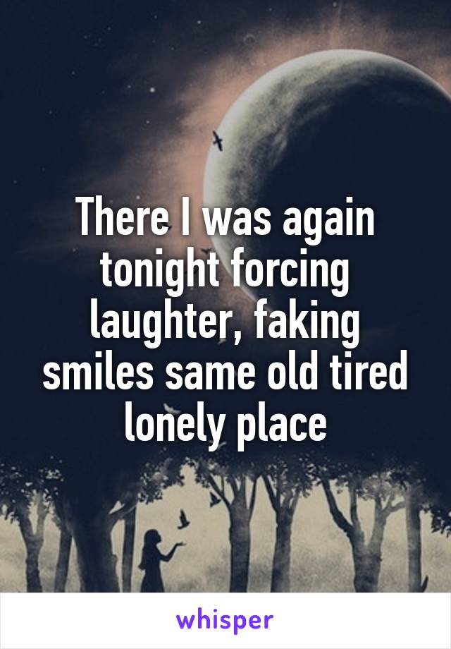 There I was again tonight forcing laughter, faking smiles same old tired lonely place