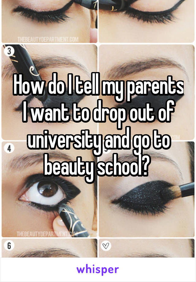 How do I tell my parents I want to drop out of university and go to beauty school? 
