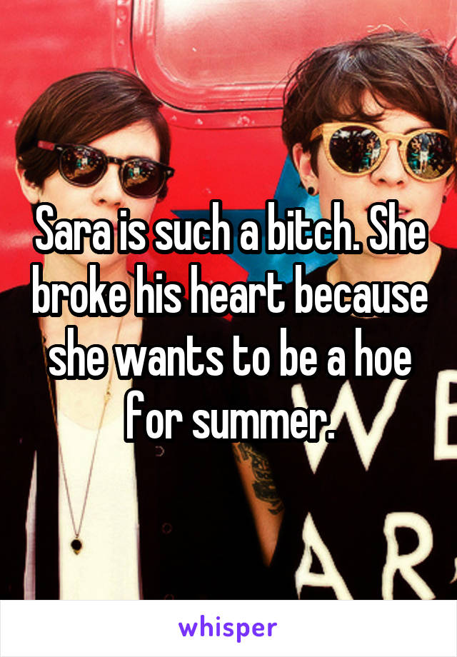 Sara is such a bitch. She broke his heart because she wants to be a hoe for summer.