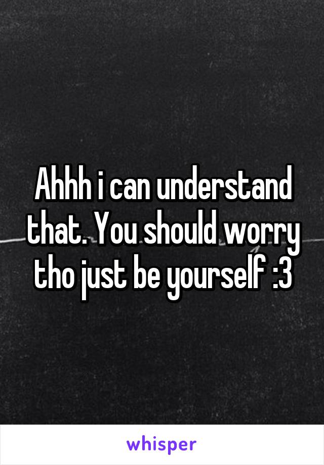 Ahhh i can understand that. You should worry tho just be yourself :3