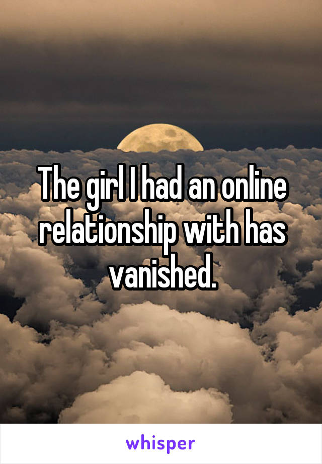 The girl I had an online relationship with has vanished.