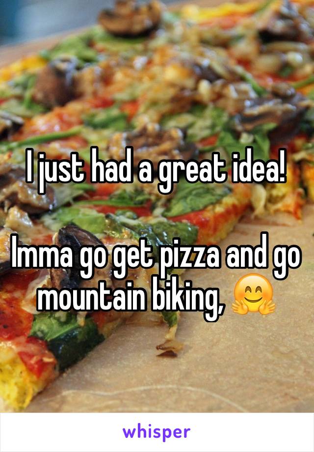 I just had a great idea!

Imma go get pizza and go mountain biking, 🤗