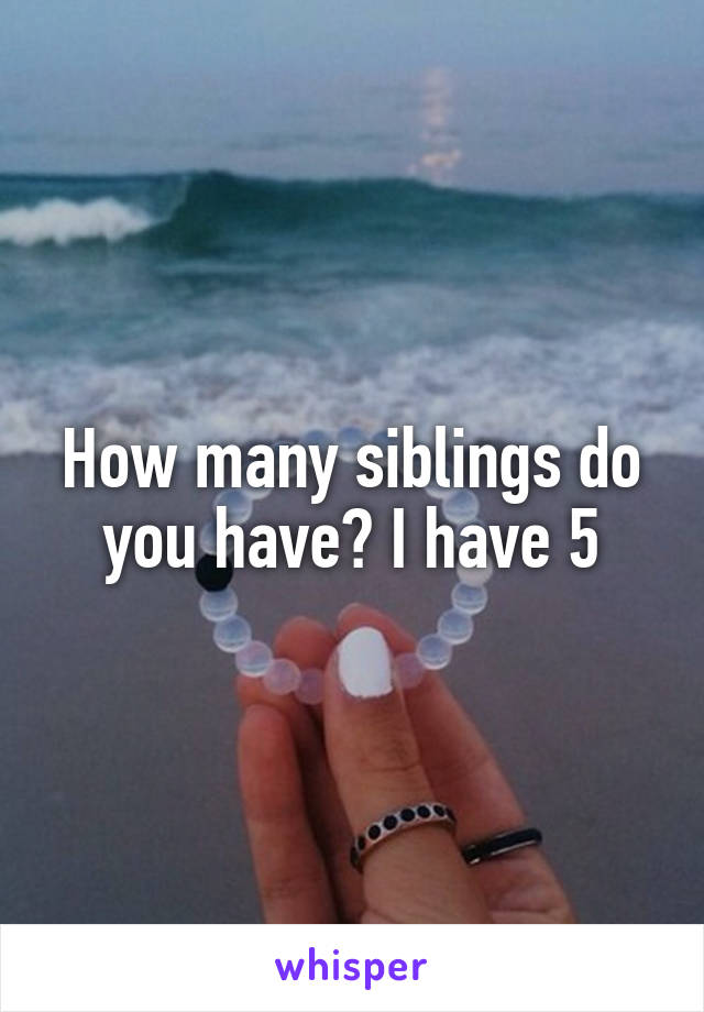 How many siblings do you have? I have 5