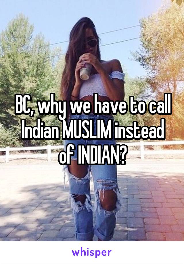 BC, why we have to call Indian MUSLIM instead of INDIAN?