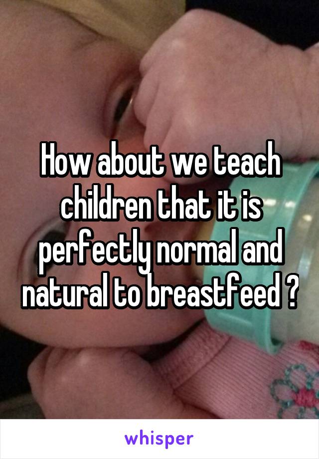 How about we teach children that it is perfectly normal and natural to breastfeed ?