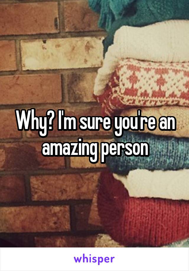 Why? I'm sure you're an amazing person