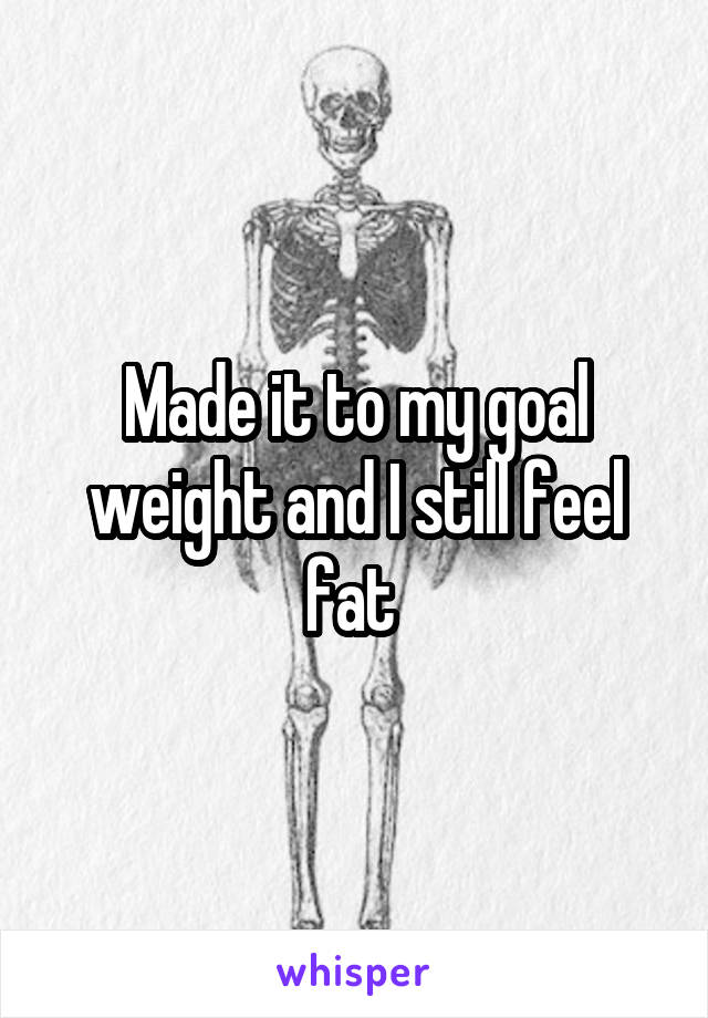 Made it to my goal weight and I still feel fat 