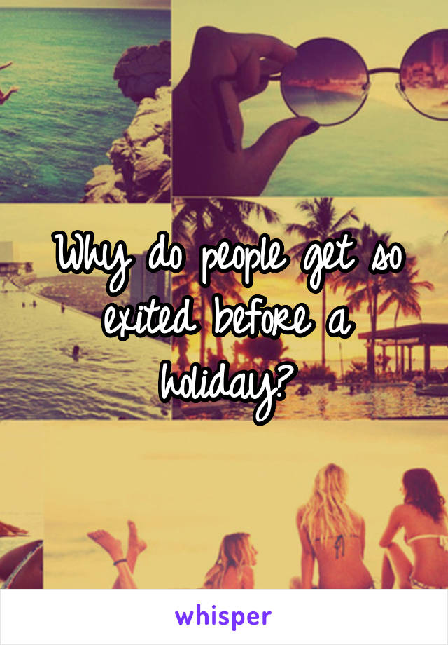 Why do people get so exited before a holiday?