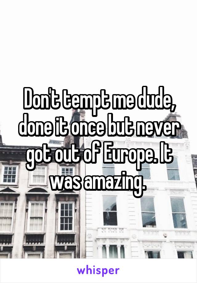 Don't tempt me dude, done it once but never got out of Europe. It was amazing. 