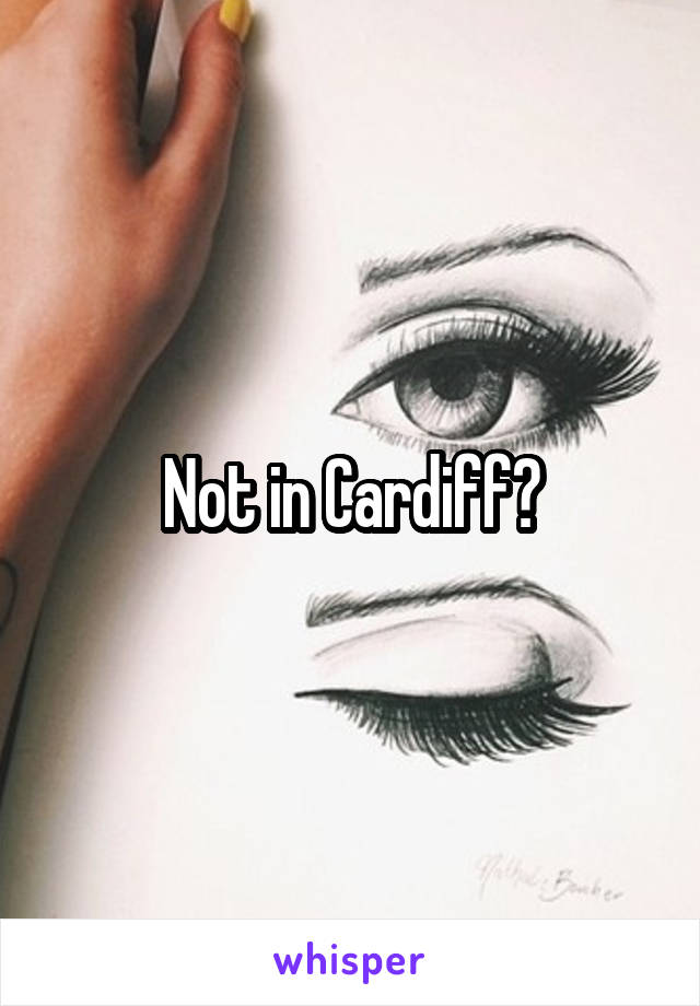 Not in Cardiff?