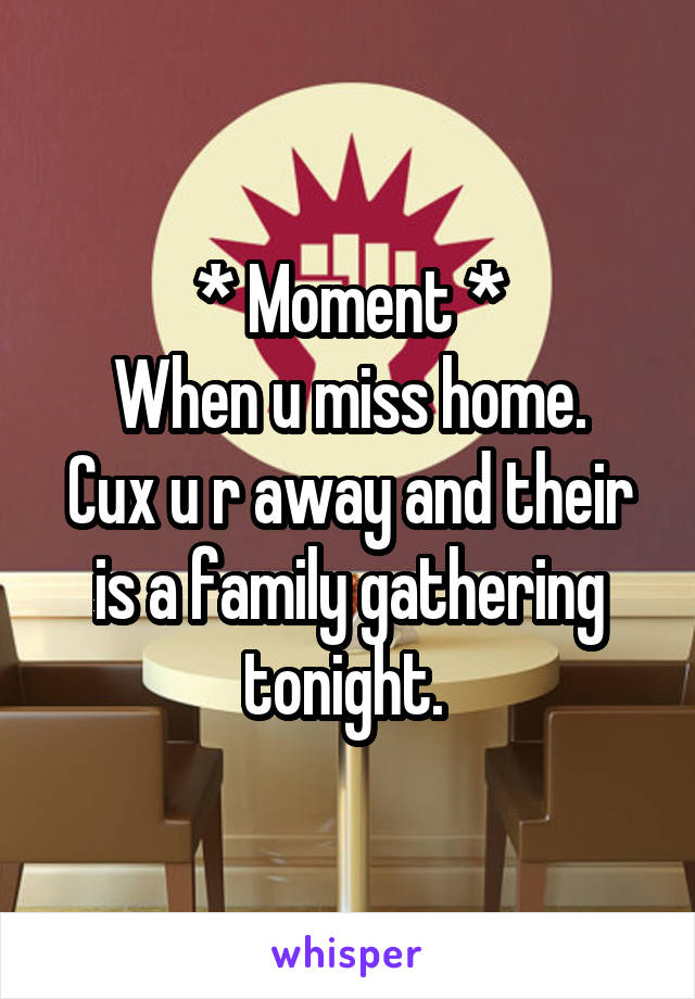 * Moment *
When u miss home.
Cux u r away and their is a family gathering tonight. 