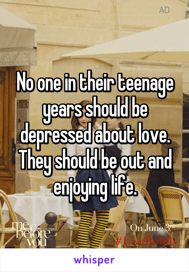 No one in their teenage years should be depressed about love. They should be out and enjoying life.