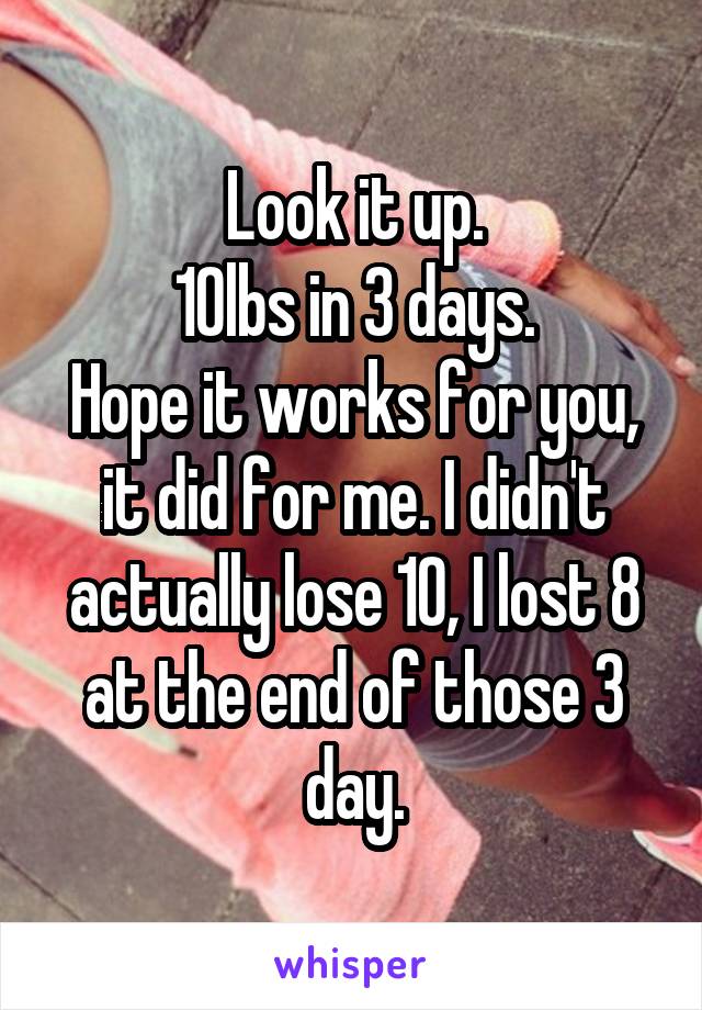 Look it up.
 10lbs in 3 days. 
Hope it works for you, it did for me. I didn't actually lose 10, I lost 8 at the end of those 3 day.