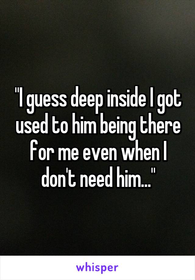 "I guess deep inside I got used to him being there for me even when I don't need him..."