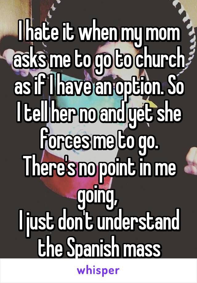 I hate it when my mom asks me to go to church as if I have an option. So I tell her no and yet she forces me to go. There's no point in me going, 
I just don't understand the Spanish mass