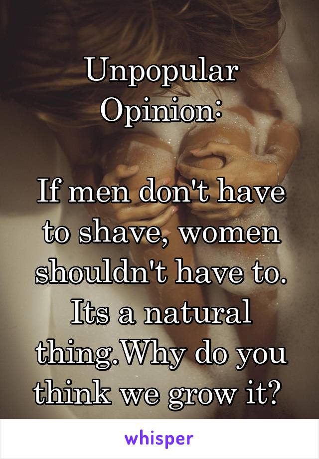 Unpopular Opinion:

If men don't have to shave, women shouldn't have to. Its a natural thing.Why do you think we grow it? 