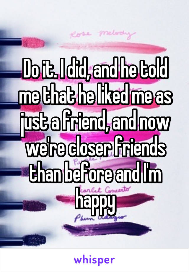 Do it. I did, and he told me that he liked me as just a friend, and now we're closer friends than before and I'm happy