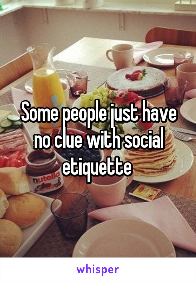 Some people just have no clue with social etiquette 