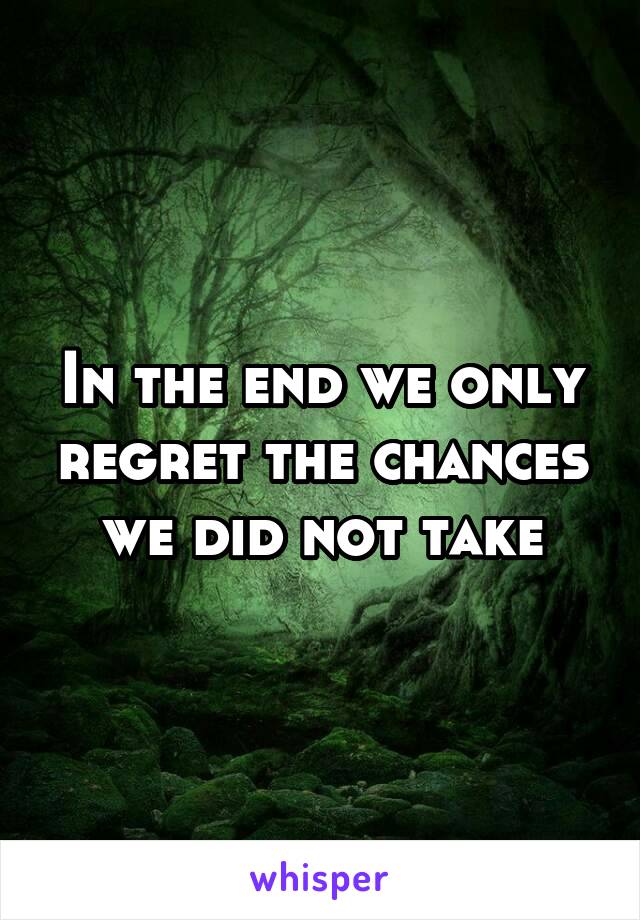 In the end we only regret the chances we did not take