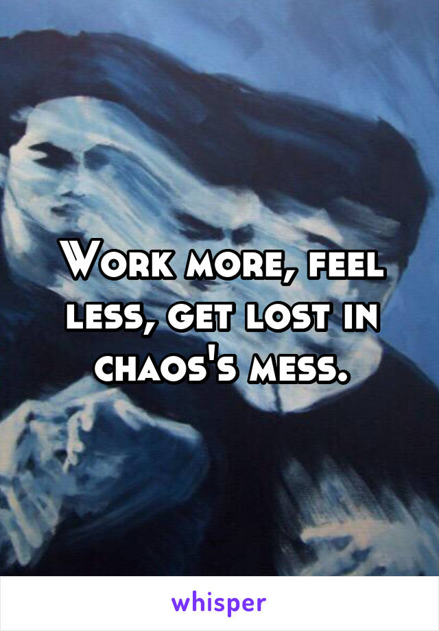 Work more, feel less, get lost in chaos's mess.