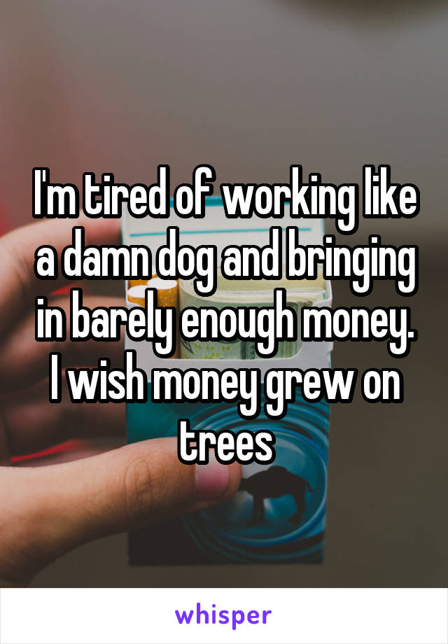 I'm tired of working like a damn dog and bringing in barely enough money. I wish money grew on trees