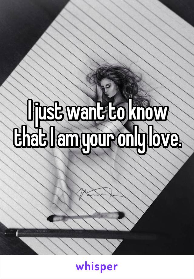 I just want to know that I am your only love. 