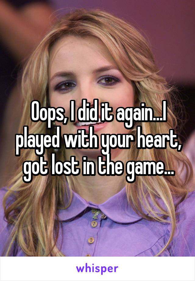 Oops, I did it again...I played with your heart, got lost in the game...