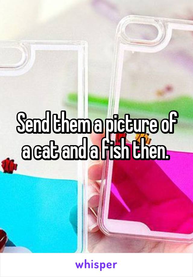 Send them a picture of a cat and a fish then. 