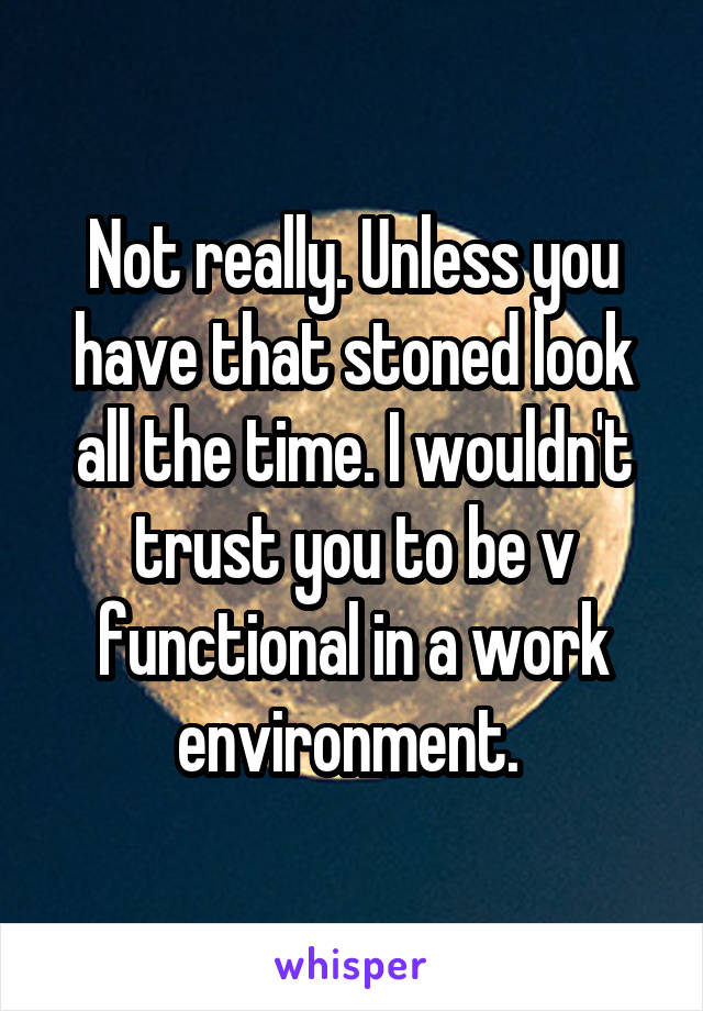 Not really. Unless you have that stoned look all the time. I wouldn't trust you to be v functional in a work environment. 