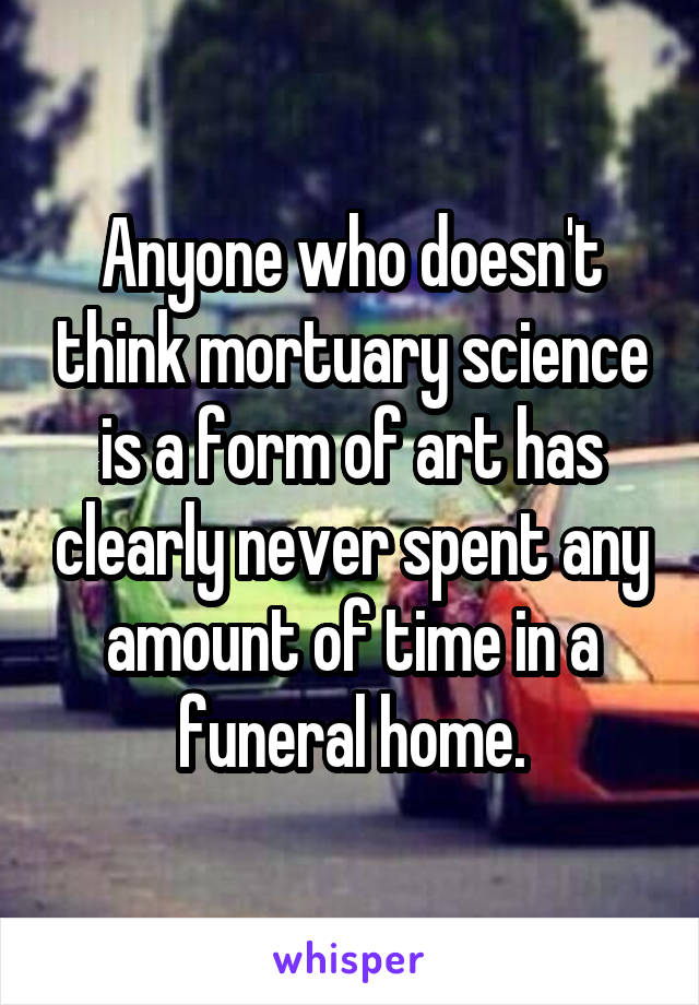 Anyone who doesn't think mortuary science is a form of art has clearly never spent any amount of time in a funeral home.