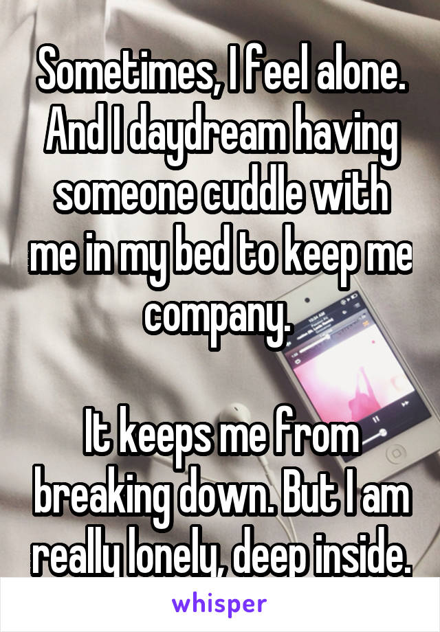 Sometimes, I feel alone. And I daydream having someone cuddle with me in my bed to keep me company. 

It keeps me from breaking down. But I am really lonely, deep inside.