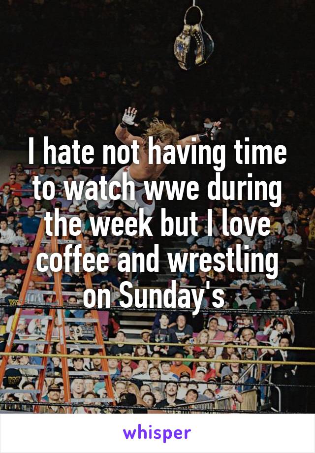 I hate not having time to watch wwe during the week but I love coffee and wrestling on Sunday's 