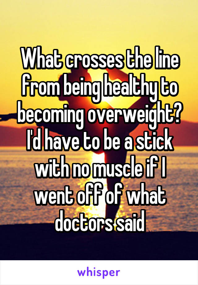 What crosses the line from being healthy to becoming overweight? I'd have to be a stick with no muscle if I went off of what doctors said