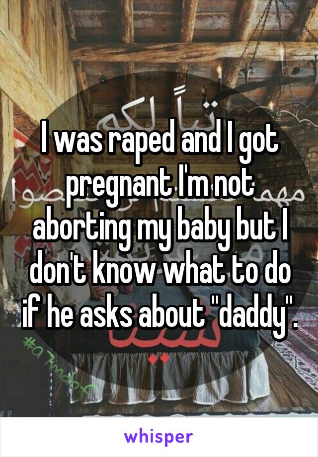 I was raped and I got pregnant I'm not aborting my baby but I don't know what to do if he asks about "daddy".