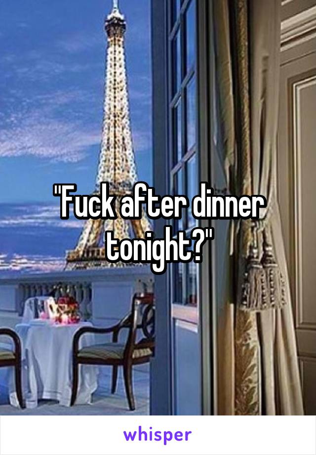 "Fuck after dinner tonight?"