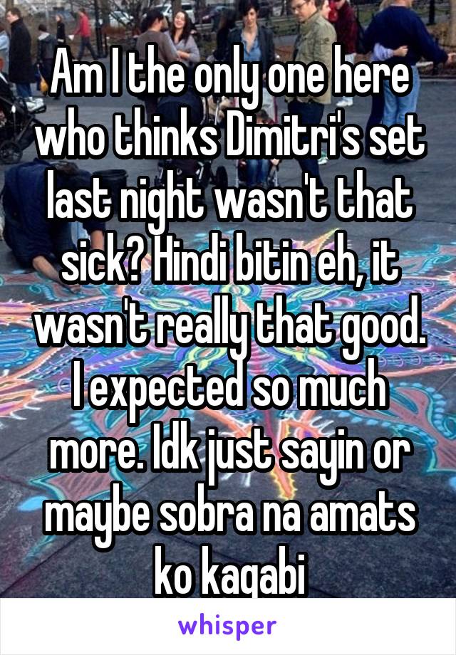 Am I the only one here who thinks Dimitri's set last night wasn't that sick? Hindi bitin eh, it wasn't really that good. I expected so much more. Idk just sayin or maybe sobra na amats ko kagabi