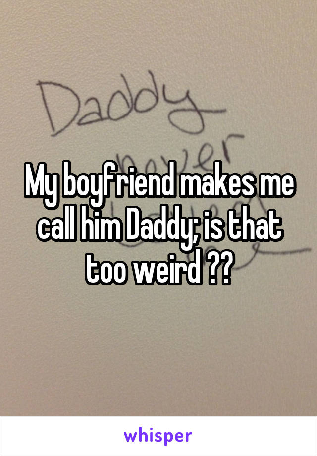 My boyfriend makes me call him Daddy; is that too weird ??