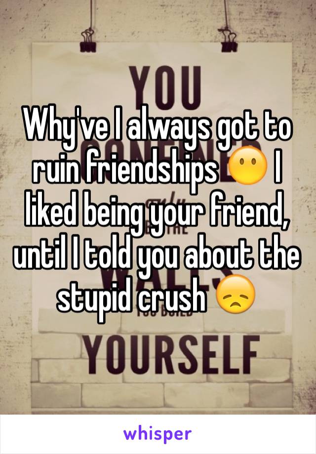 Why've I always got to ruin friendships 😶 I liked being your friend, until I told you about the stupid crush 😞
