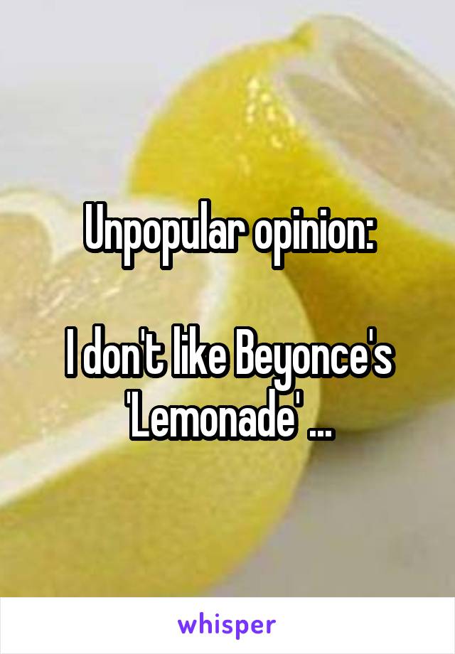 Unpopular opinion:

I don't like Beyonce's 'Lemonade' ...