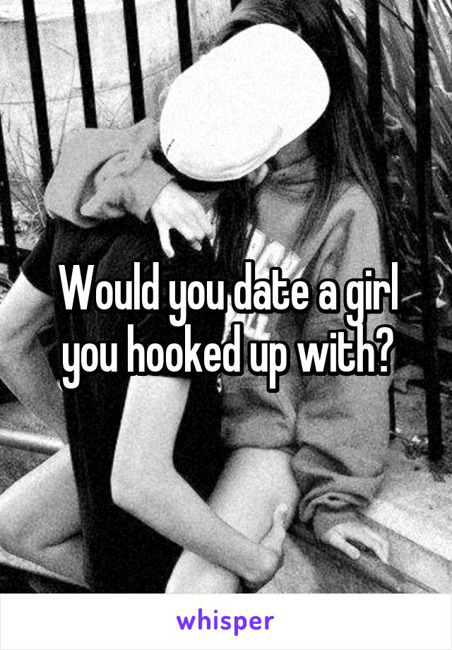 Would you date a girl you hooked up with?