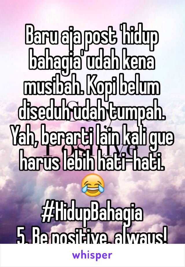 Baru aja post 'hidup bahagia' udah kena musibah. Kopi belum diseduh udah tumpah. Yah, berarti lain kali gue harus lebih hati-hati. 😂
#HidupBahagia
5. Be positive, always!