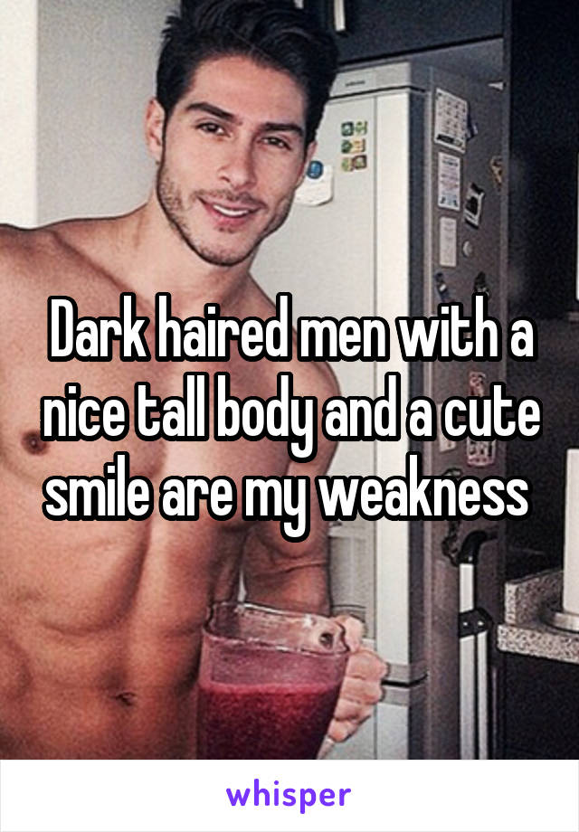 Dark haired men with a nice tall body and a cute smile are my weakness 