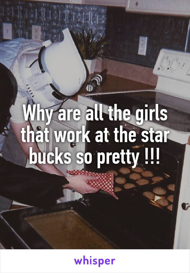 Why are all the girls that work at the star bucks so pretty !!!