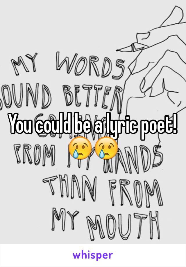 You could be a lyric poet! 😢😢