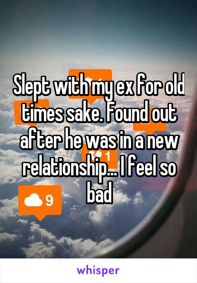 Slept with my ex for old times sake. Found out after he was in a new relationship... I feel so bad