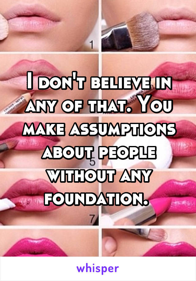 I don't believe in any of that. You make assumptions about people without any foundation. 