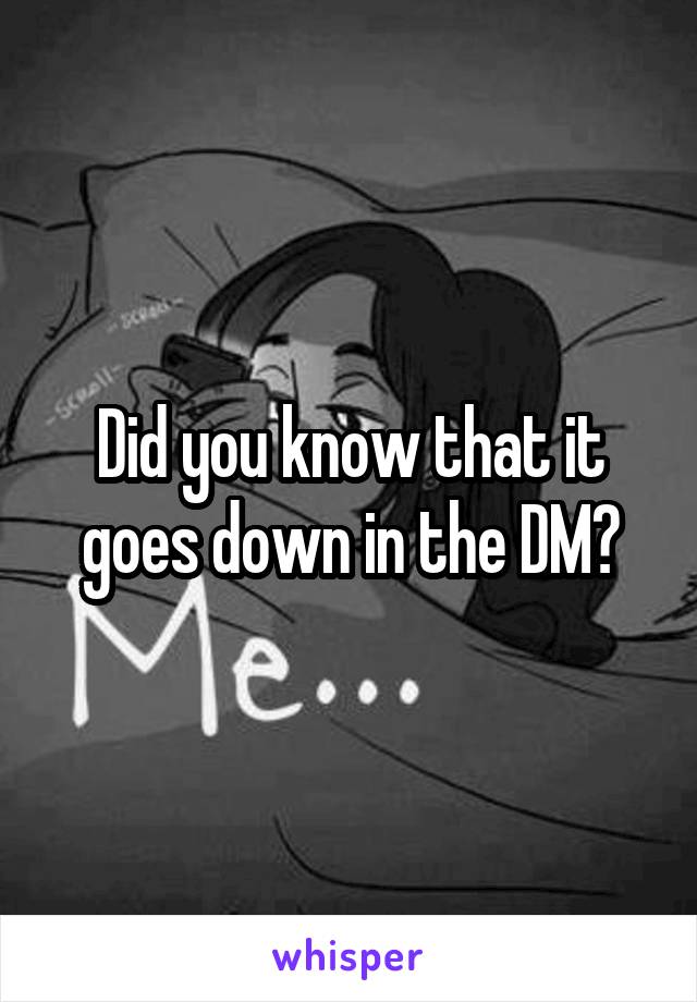 Did you know that it goes down in the DM?